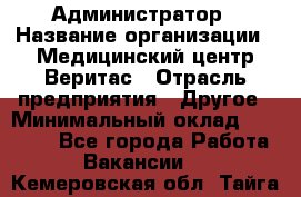 Администратор › Название организации ­ Медицинский центр Веритас › Отрасль предприятия ­ Другое › Минимальный оклад ­ 20 000 - Все города Работа » Вакансии   . Кемеровская обл.,Тайга г.